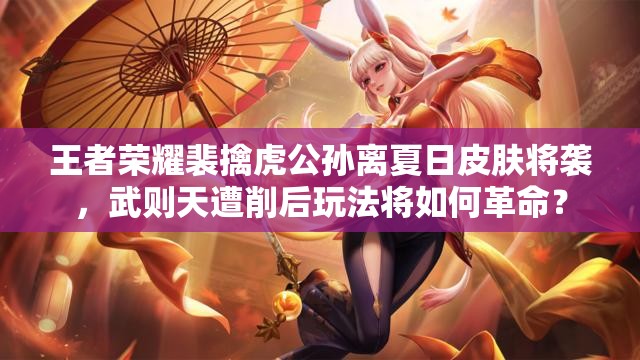 王者榮耀裴擒虎公孫離夏日皮膚將襲，武則天遭削后玩法將如何革命？