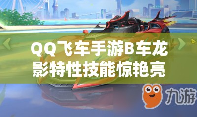 QQ飛車(chē)手游B車(chē)龍影特性技能驚艷亮相，如何獲取這輛炫酷賽車(chē)？