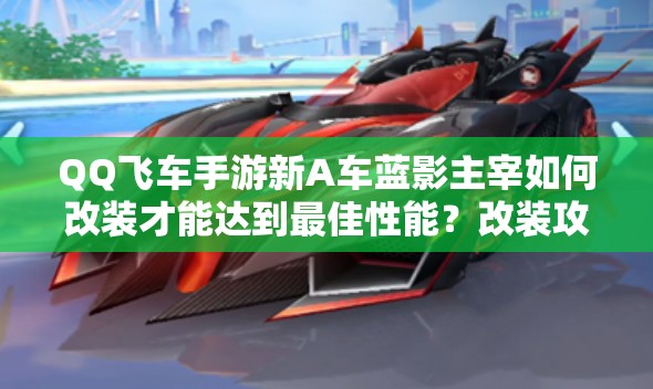 QQ飛車(chē)手游新A車(chē)藍(lán)影主宰如何改裝才能達(dá)到最佳性能？改裝攻略揭秘！