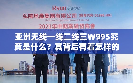 亞洲無(wú)線(xiàn)一線(xiàn)二線(xiàn)三W995究竟是什么？其背后有著怎樣的秘密和特點(diǎn)？