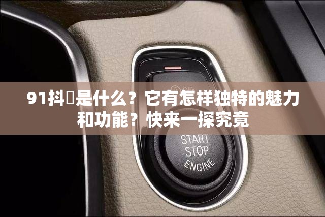 91抖抈是什么？它有怎樣獨(dú)特的魅力和功能？快來(lái)一探究竟