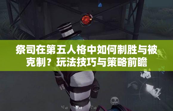 祭司在第五人格中如何制勝與被克制？玩法技巧與策略前瞻