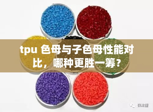 tpu 色母與子色母性能對比，哪種更勝一籌？