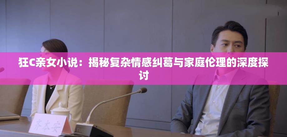 狂C親女小說：揭秘復(fù)雜情感糾葛與家庭倫理的深度探討