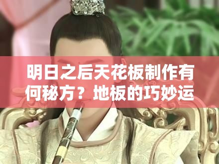 明日之后天花板制作有何秘方？地板的巧妙運(yùn)用能否揭秘？