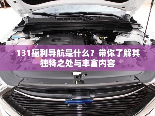 131福利導(dǎo)航是什么？帶你了解其獨(dú)特之處與豐富內(nèi)容