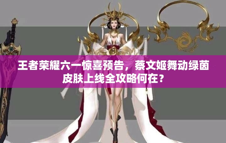 王者榮耀六一驚喜預(yù)告，蔡文姬舞動(dòng)綠茵皮膚上線全攻略何在？
