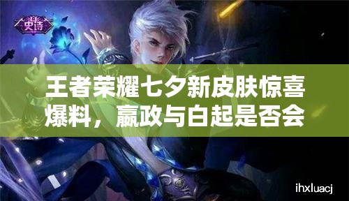 王者榮耀七夕新皮膚驚喜爆料，嬴政與白起是否會(huì)驚艷上線(xiàn)？