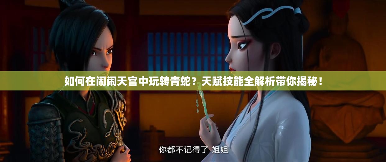 如何在鬧鬧天宮中玩轉(zhuǎn)青蛇？天賦技能全解析帶你揭秘！