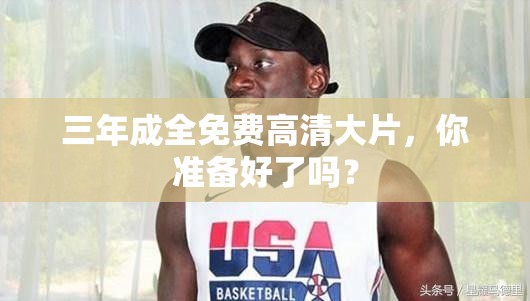 三年成全免費(fèi)高清大片，你準(zhǔn)備好了嗎？