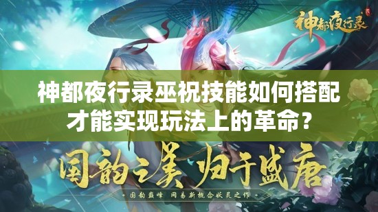 神都夜行錄巫祝技能如何搭配才能實(shí)現(xiàn)玩法上的革命？