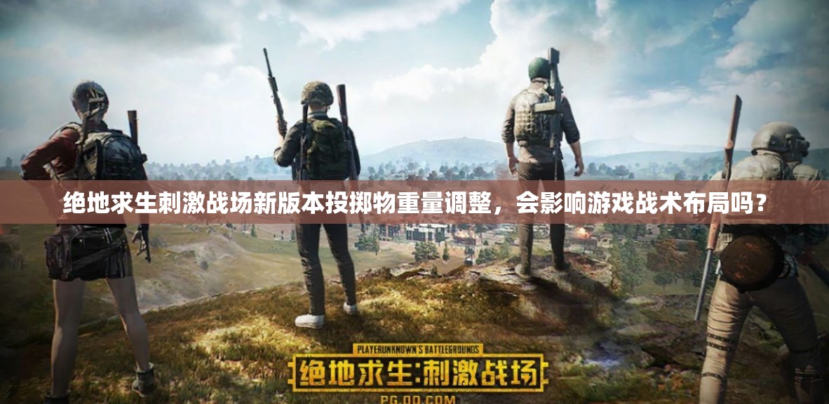 絕地求生刺激戰(zhàn)場(chǎng)新版本投擲物重量調(diào)整，會(huì)影響游戲戰(zhàn)術(shù)布局嗎？