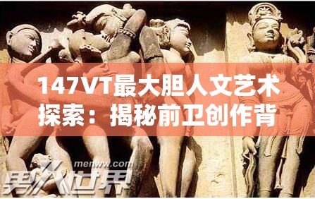 147VT最大膽人文藝術(shù)探索：揭秘前衛(wèi)創(chuàng)作背后的深層意義與影響