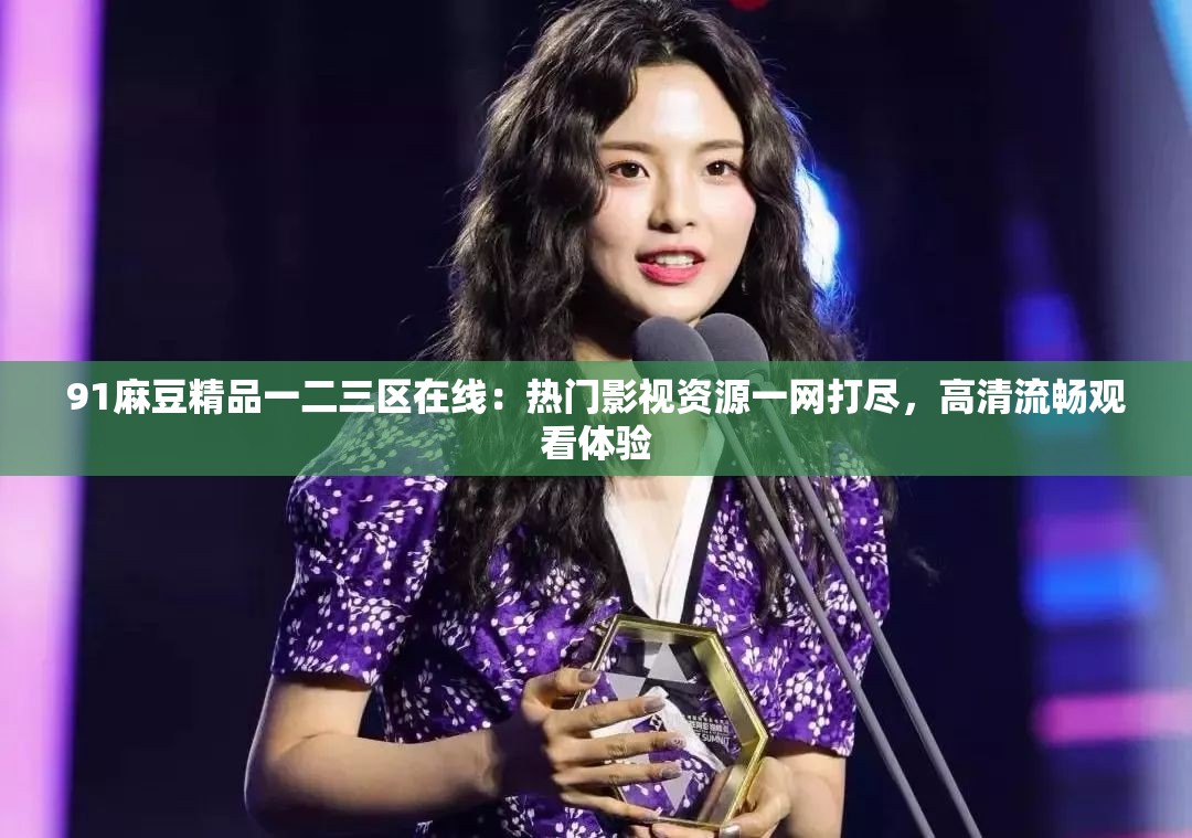 91麻豆精品一二三區(qū)在線：熱門影視資源一網(wǎng)打盡，高清流暢觀看體驗