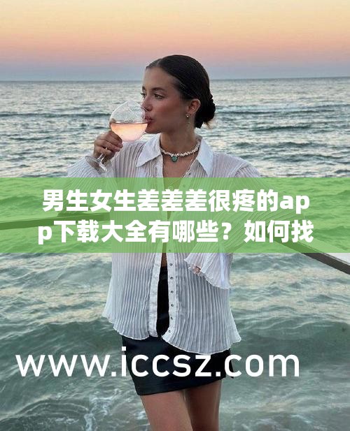 男生女生差差差很疼的app下載大全有哪些？如何找到并安全下載？