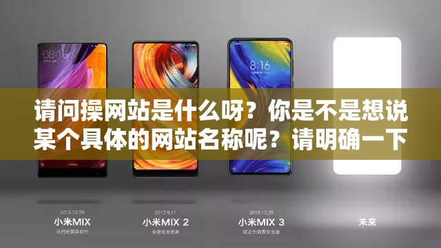 請問操網(wǎng)站是什么呀？你是不是想說某個具體的網(wǎng)站名稱呢？請明確一下，以便我能準確生成哦