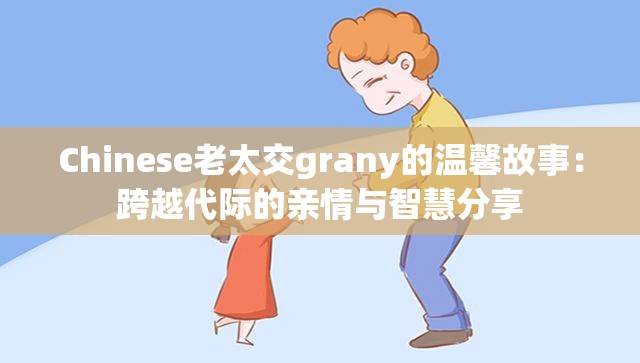 Chinese老太交grany的溫馨故事：跨越代際的親情與智慧分享