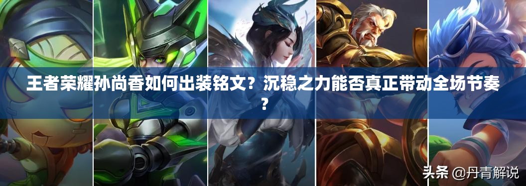 王者榮耀孫尚香如何出裝銘文？沉穩(wěn)之力能否真正帶動(dòng)全場(chǎng)節(jié)奏？