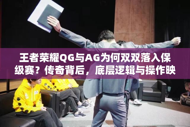 王者榮耀QG與AG為何雙雙落入保級(jí)賽？傳奇背后，底層邏輯與操作映射揭秘