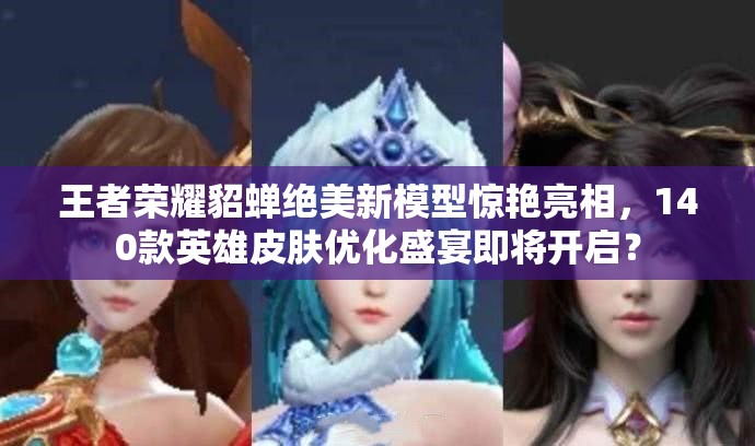 王者榮耀貂蟬絕美新模型驚艷亮相，140款英雄皮膚優(yōu)化盛宴即將開(kāi)啟？