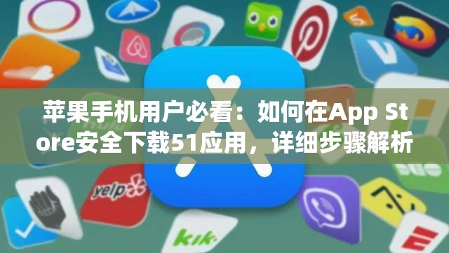 蘋(píng)果手機(jī)用戶必看：如何在App Store安全下載51應(yīng)用，詳細(xì)步驟解析