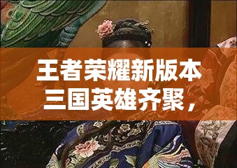 王者榮耀新版本三國(guó)英雄齊聚，武則天皮膚是否會(huì)迎來(lái)驚喜優(yōu)化？