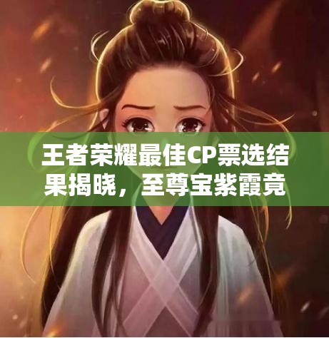 王者榮耀最佳CP票選結(jié)果揭曉，至尊寶紫霞竟無緣上榜？演變史揭秘！