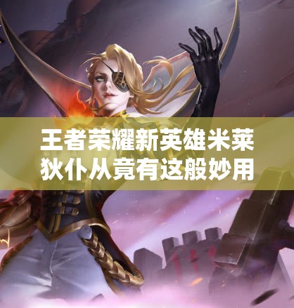 王者榮耀新英雄米萊狄仆從竟有這般妙用？揭秘其在資源管理中的驚人重要性！