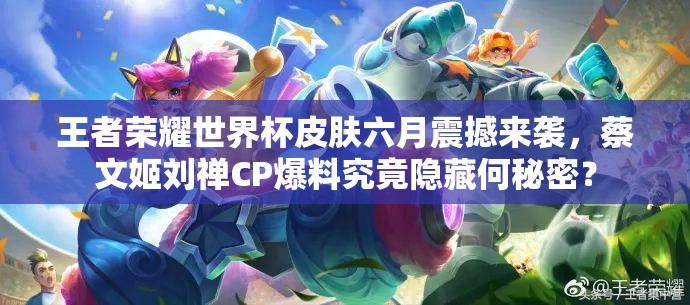 王者榮耀世界杯皮膚六月震撼來襲，蔡文姬劉禪CP爆料究竟隱藏何秘密？
