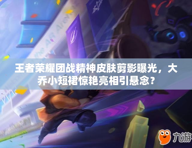 王者榮耀團(tuán)戰(zhàn)精神皮膚剪影曝光，大喬小短裙驚艷亮相引懸念？