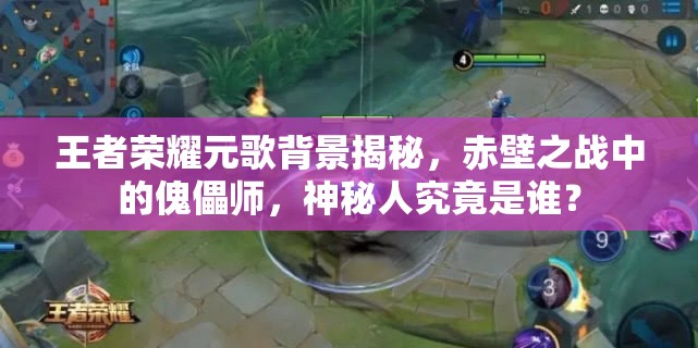 王者榮耀元歌背景揭秘，赤壁之戰(zhàn)中的傀儡師，神秘人究竟是誰？