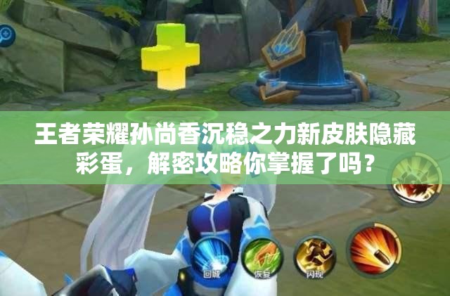 王者榮耀孫尚香沉穩(wěn)之力新皮膚隱藏彩蛋，解密攻略你掌握了嗎？