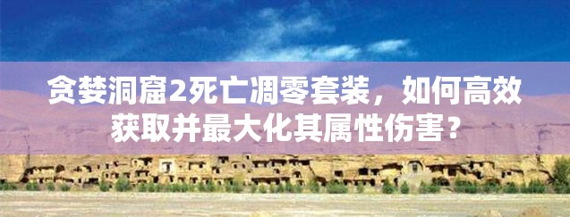 貪婪洞窟2死亡凋零套裝，如何高效獲取并最大化其屬性傷害？