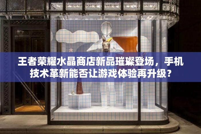 王者榮耀水晶商店新品璀璨登場(chǎng)，手機(jī)技術(shù)革新能否讓游戲體驗(yàn)再升級(jí)？