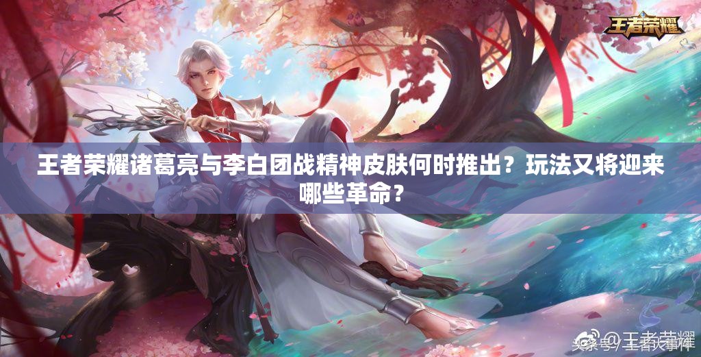 王者榮耀諸葛亮與李白團(tuán)戰(zhàn)精神皮膚何時(shí)推出？玩法又將迎來(lái)哪些革命？