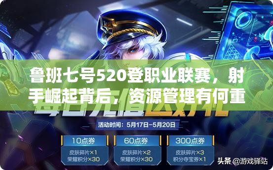 魯班七號(hào)520登職業(yè)聯(lián)賽，射手崛起背后，資源管理有何重要性及策略？