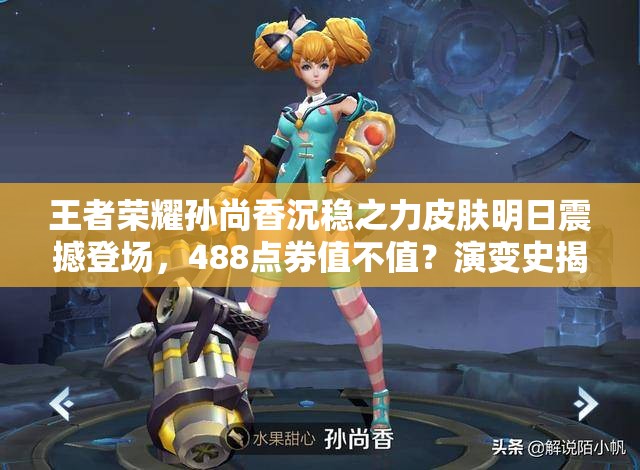 王者榮耀孫尚香沉穩(wěn)之力皮膚明日震撼登場(chǎng)，488點(diǎn)券值不值？演變史揭秘！