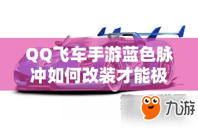 QQ飛車手游藍(lán)色脈沖如何改裝才能極致提速？脈動(dòng)專屬B車改裝全揭秘