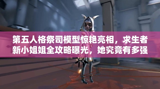 第五人格祭司模型驚艷亮相，求生者新小姐姐全攻略曝光，她究竟有多強(qiáng)？