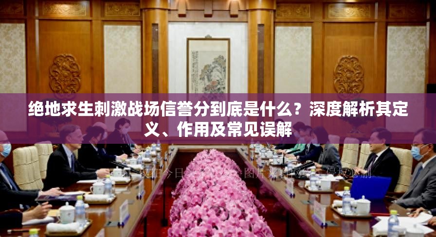 絕地求生刺激戰(zhàn)場(chǎng)信譽(yù)分到底是什么？深度解析其定義、作用及常見(jiàn)誤解