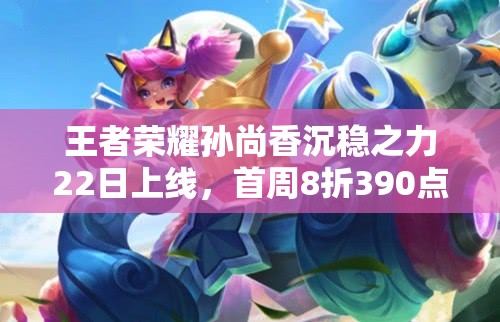 王者榮耀孫尚香沉穩(wěn)之力22日上線，首周8折390點(diǎn)券，值得入手嗎？
