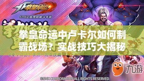 拳皇命運(yùn)中盧卡爾如何制霸戰(zhàn)場？實(shí)戰(zhàn)技巧大揭秘，你掌握了嗎？