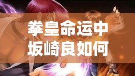 拳皇命運(yùn)中坂崎良如何制霸PVE？連招技巧全面揭秘懸念揭曉！