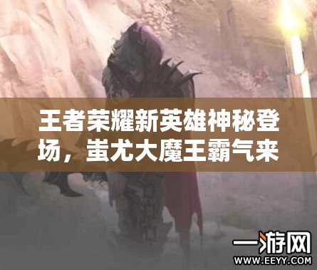 王者榮耀新英雄神秘登場，蚩尤大魔王霸氣來襲會(huì)引發(fā)怎樣的風(fēng)暴？