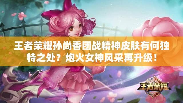 王者榮耀孫尚香團戰(zhàn)精神皮膚有何獨特之處？炮火女神風采再升級！