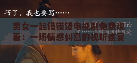 男女一起錯錯錯電視劇免費觀看：一場情感糾葛的視聽盛宴