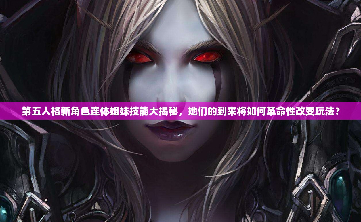 第五人格新角色連體姐妹技能大揭秘，她們的到來將如何革命性改變玩法？