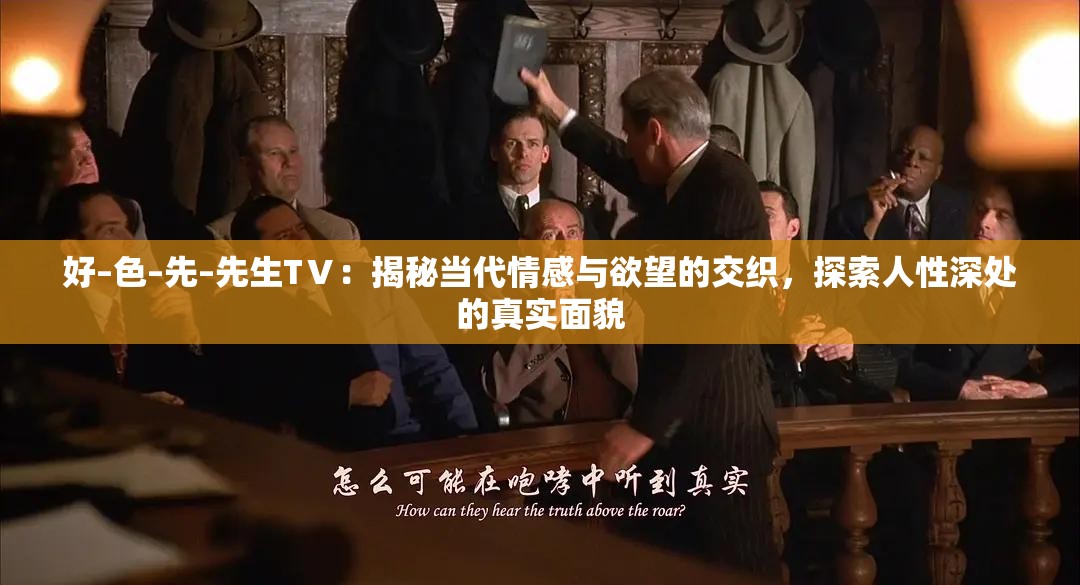好–色–先–先生TⅤ：揭秘當(dāng)代情感與欲望的交織，探索人性深處的真實(shí)面貌