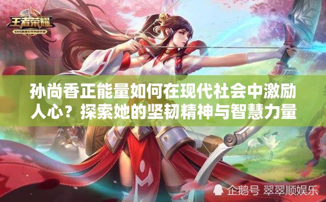 孫尚香正能量如何在現(xiàn)代社會(huì)中激勵(lì)人心？探索她的堅(jiān)韌精神與智慧力量