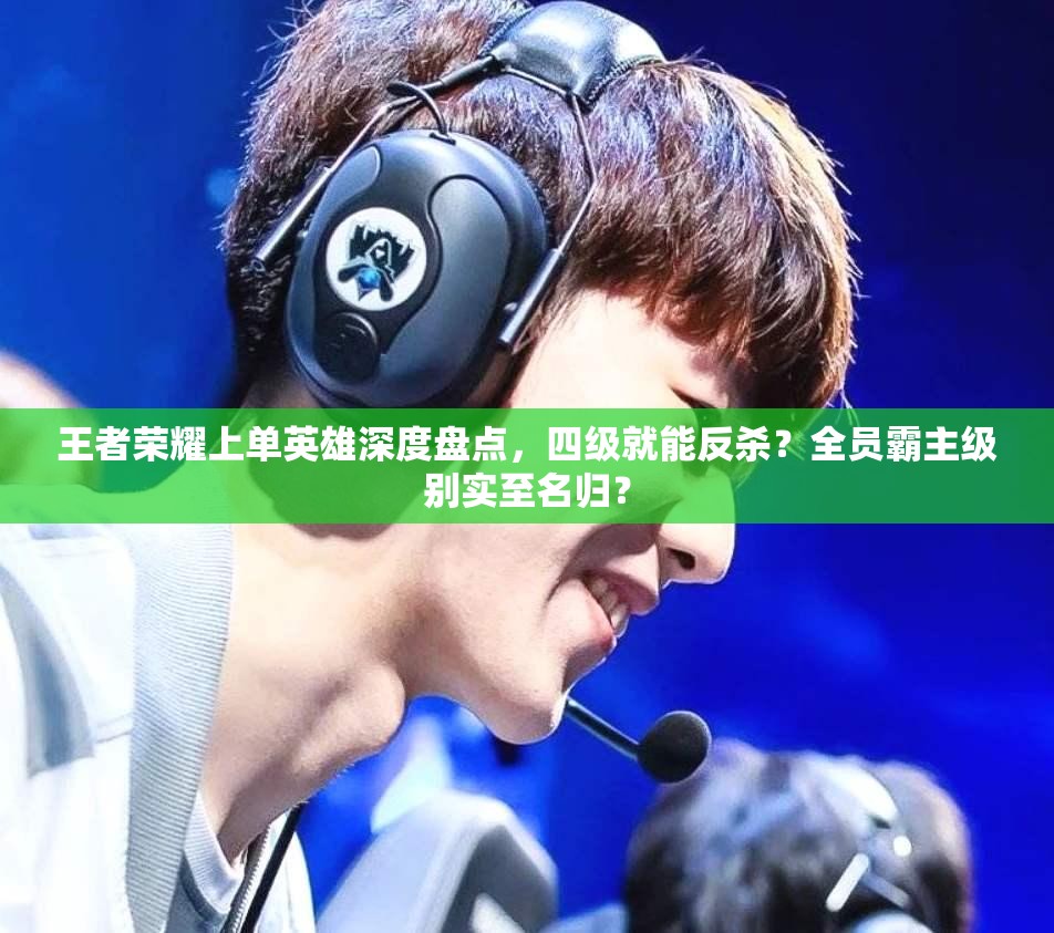 王者榮耀上單英雄深度盤點(diǎn)，四級就能反殺？全員霸主級別實(shí)至名歸？